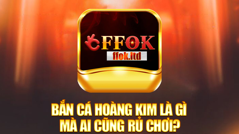 Bắn cá Hoàng Kim là gì mà ai cũng rủ chơi?