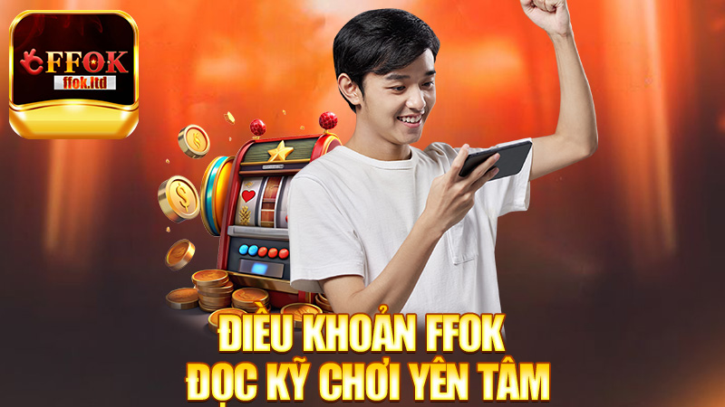 Điều Khoản FFok – Đọc kỹ chơi yên tâm, khỏi lo xui rủi!